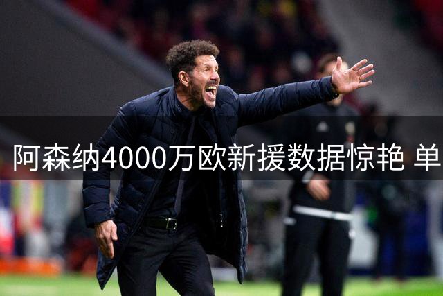 阿森纳4000万欧新援数据惊艳 单季造51球力压姆巴佩